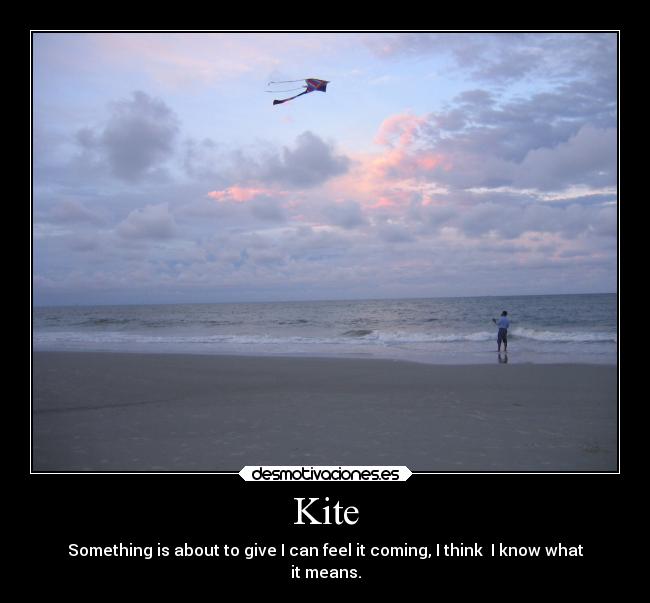 Kite - Something is about to give I can feel it coming, I think I know what
it means.