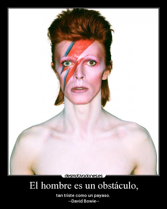 El hombre es un obstáculo, - tan triste como un payaso.
--David Bowie--