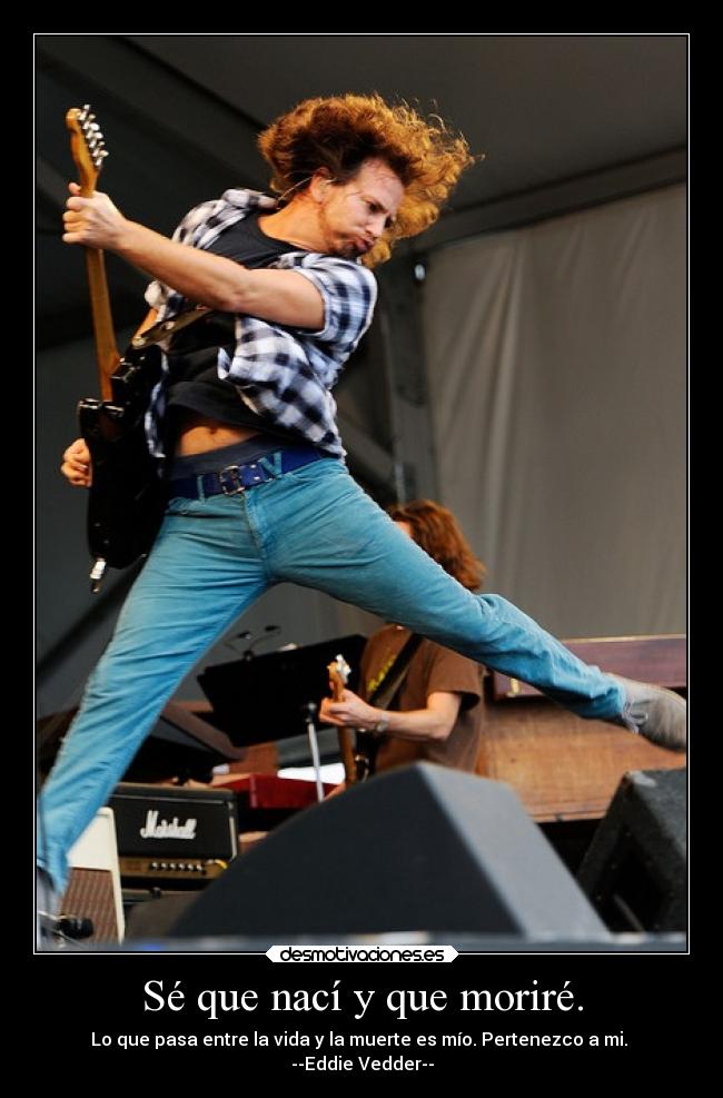 Sé que nací y que moriré. - Lo que pasa entre la vida y la muerte es mío. Pertenezco a mi.
--Eddie Vedder--