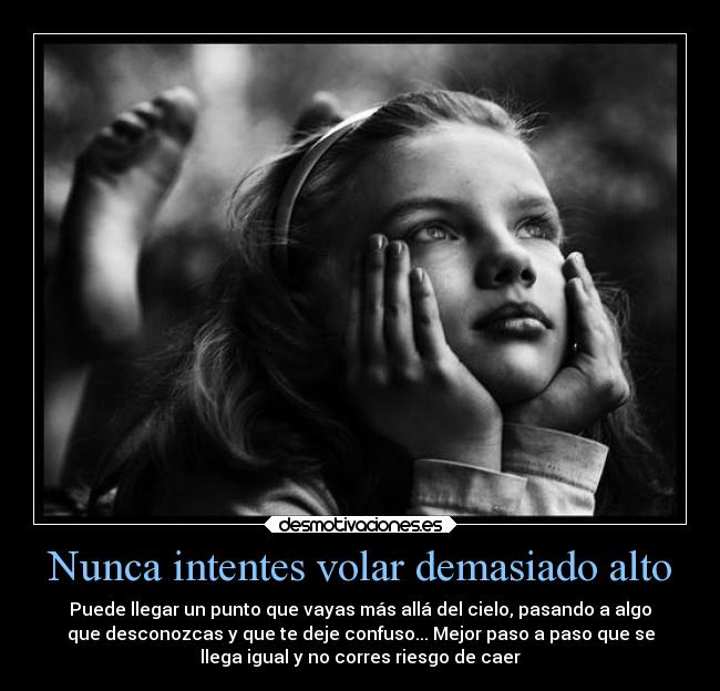 Nunca intentes volar demasiado alto - Puede llegar un punto que vayas más allá del cielo, pasando a algo
que desconozcas y que te deje confuso... Mejor paso a paso que se
llega igual y no corres riesgo de caer