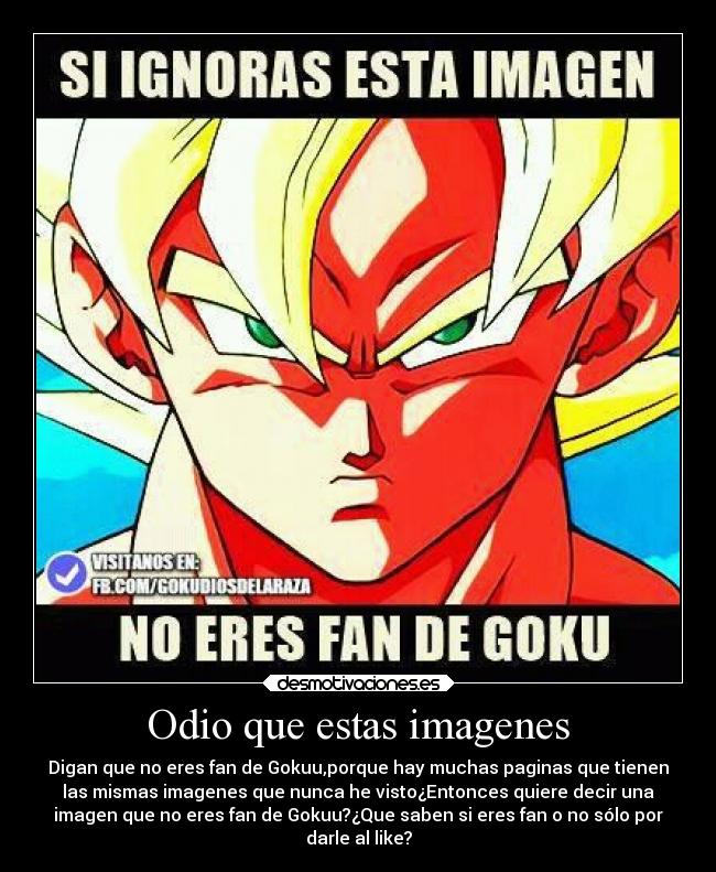 Odio que estas imagenes - Digan que no eres fan de Gokuu,porque hay muchas paginas que tienen
las mismas imagenes que nunca he visto¿Entonces quiere decir una
imagen que no eres fan de Gokuu?¿Que saben si eres fan o no sólo por
darle al like?