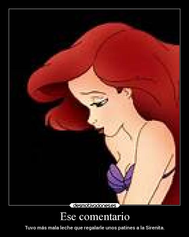 Ese comentario - Tuvo más mala leche que regalarle unos patines a la Sirenita.