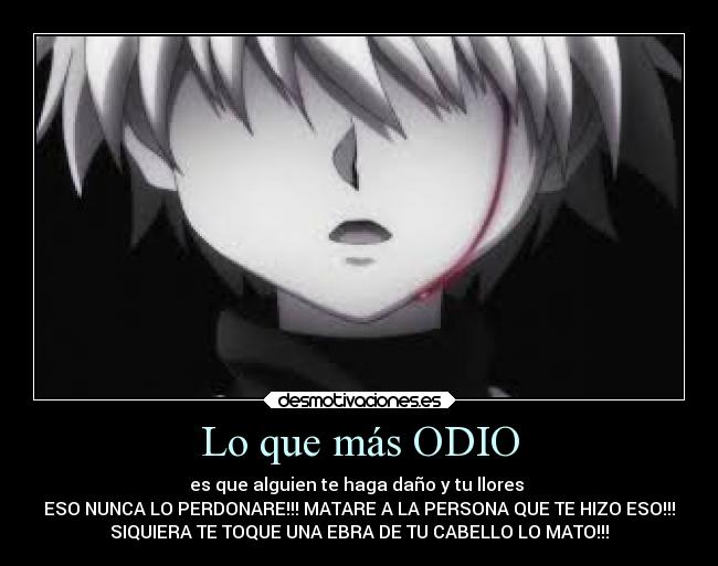 Lo que más ODIO - es que alguien te haga daño y tu llores
ESO NUNCA LO PERDONARE!!! MATARE A LA PERSONA QUE TE HIZO ESO!!!
SIQUIERA TE TOQUE UNA EBRA DE TU CABELLO LO MATO!!!