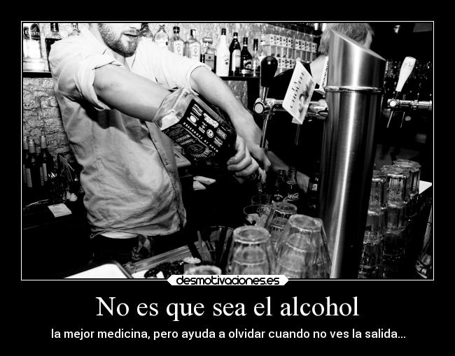 No es que sea el alcohol - la mejor medicina, pero ayuda a olvidar cuando no ves la salida...