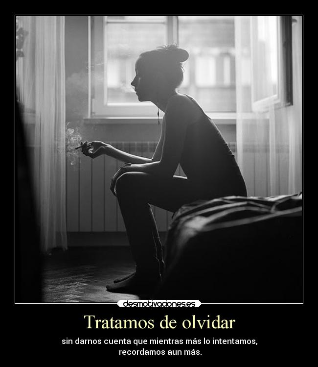 Tratamos de olvidar - sin darnos cuenta que mientras más lo intentamos,
 recordamos aun más.