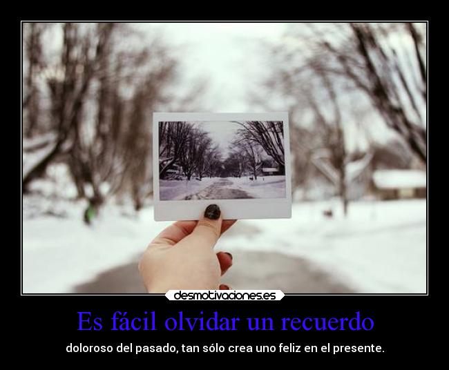 Es fácil olvidar un recuerdo - doloroso del pasado, tan sólo crea uno feliz en el presente.