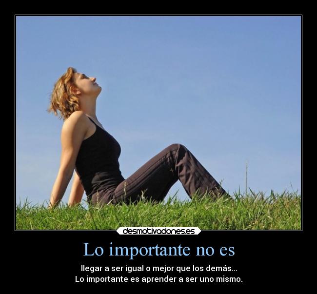 Lo importante no es - llegar a ser igual o mejor que los demás...
Lo importante es aprender a ser uno mismo.