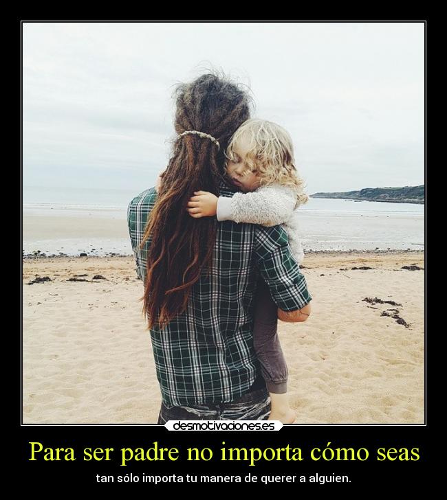 Para ser padre no importa cómo seas - tan sólo importa tu manera de querer a alguien.