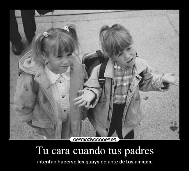 Tu cara cuando tus padres - intentan hacerse los guays delante de tus amigos.