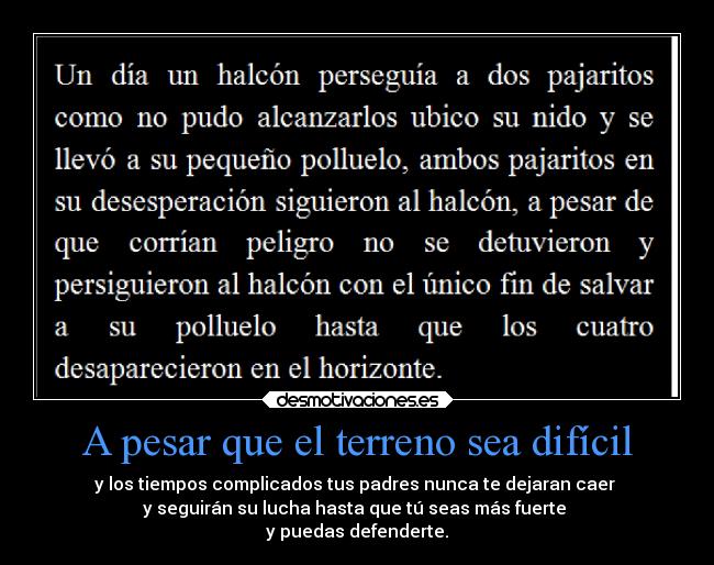 A pesar que el terreno sea difícil - y los tiempos complicados tus padres nunca te dejaran caer
y seguirán su lucha hasta que tú seas más fuerte
y puedas defenderte.