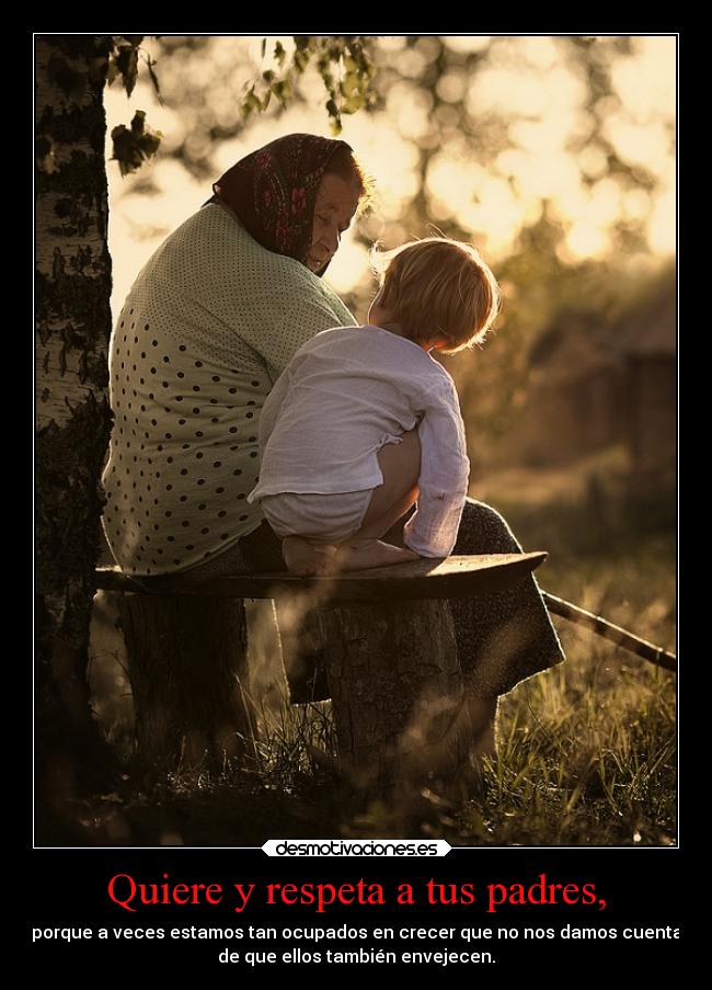 Quiere y respeta a tus padres, - porque a veces estamos tan ocupados en crecer que no nos damos cuenta
de que ellos también envejecen.