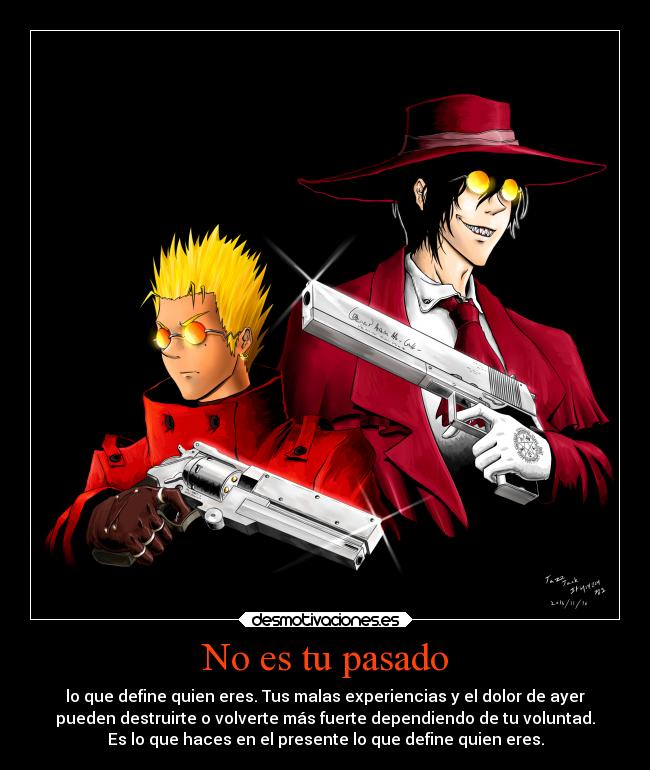 No es tu pasado - lo que define quien eres. Tus malas experiencias y el dolor de ayer
pueden destruirte o volverte más fuerte dependiendo de tu voluntad.
Es lo que haces en el presente lo que define quien eres.