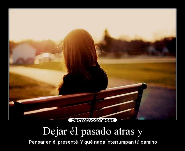 Dejar él pasado atras y - Pensar en él presenté Y qué nada interrumpan tú camino