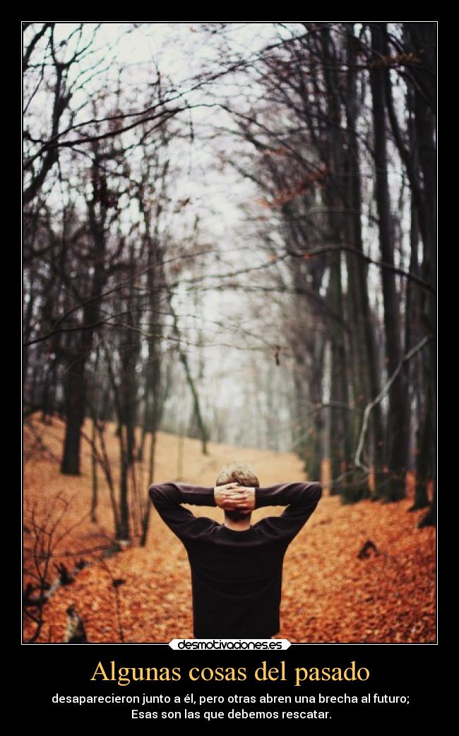 Algunas cosas del pasado - desaparecieron junto a él, pero otras abren una brecha al futuro;
 Esas son las que debemos rescatar.