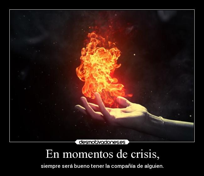 En momentos de crisis, - siempre será bueno tener la compañía de alguien.