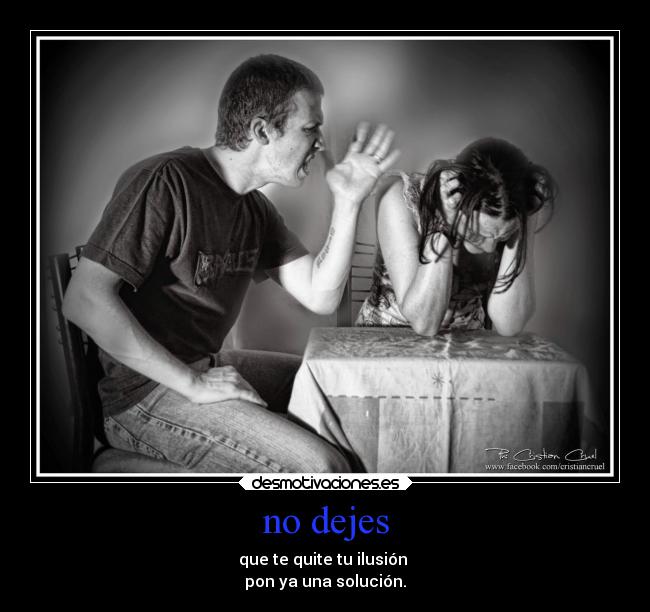 no dejes - que te quite tu ilusión 
pon ya una solución.