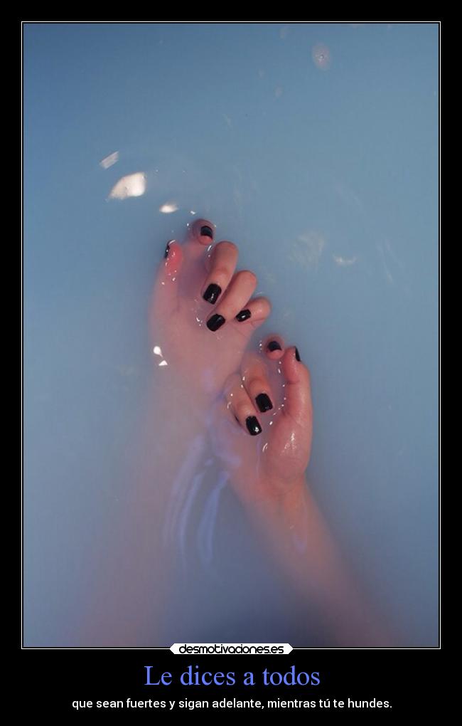 Le dices a todos - que sean fuertes y sigan adelante, mientras tú te hundes.