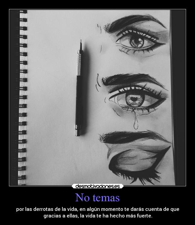 No temas - por las derrotas de la vida, en algún momento te darás cuenta de que
gracias a ellas, la vida te ha hecho más fuerte.