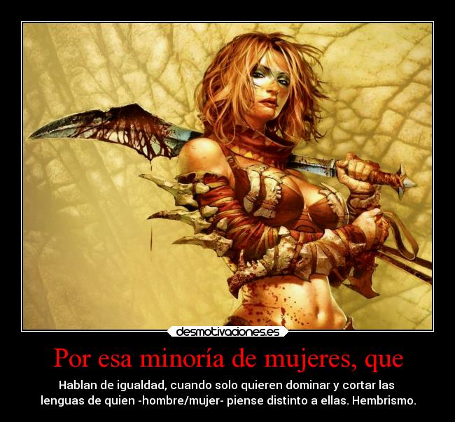 Por esa minoría de mujeres, que - Hablan de igualdad, cuando solo quieren dominar y cortar las 
lenguas de quien -hombre/mujer- piense distinto a ellas. Hembrismo.