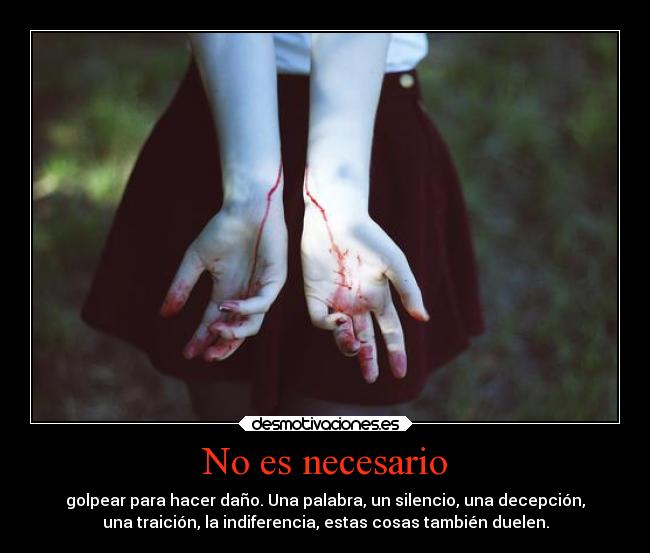 No es necesario - golpear para hacer daño. Una palabra, un silencio, una decepción,
una traición, la indiferencia, estas cosas también duelen.