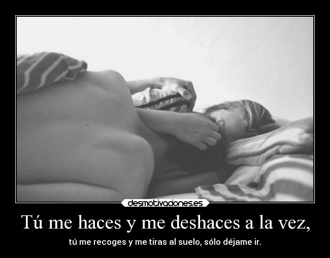 Tú me haces y me deshaces a la vez, -