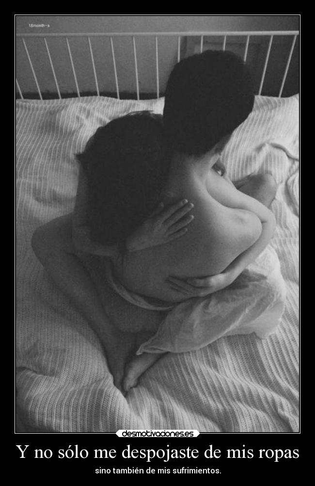 Y no sólo me despojaste de mis ropas - sino también de mis sufrimientos.