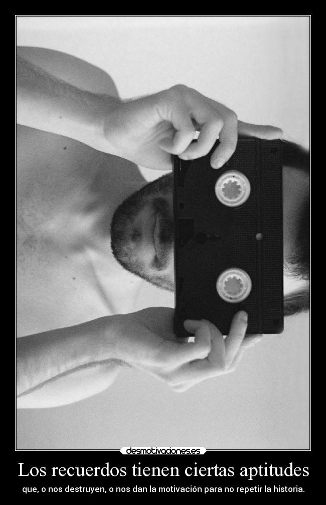 Los recuerdos tienen ciertas aptitudes - que, o nos destruyen, o nos dan la motivación para no repetir la historia.