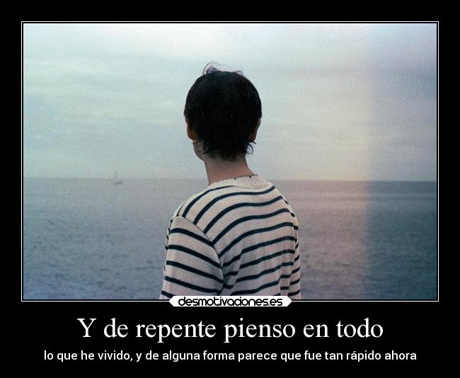 Y de repente pienso en todo - lo que he vivido, y de alguna forma parece que fue tan rápido ahora