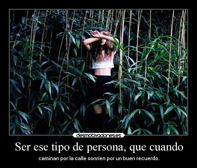 Ser ese tipo de persona, que cuando - caminan por la calle sonríen por un buen recuerdo.