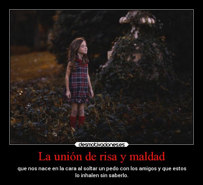 La unión de risa y maldad - que nos nace en la cara al soltar un pedo con los amigos y que estos
lo inhalen sin saberlo.