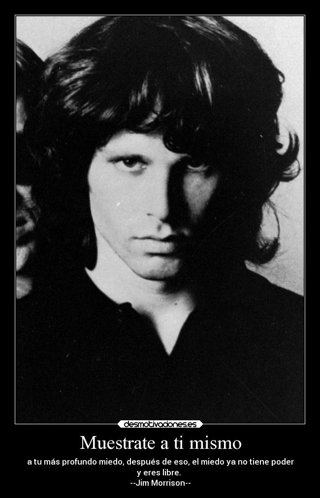 Muestrate a ti mismo - a tu más profundo miedo, después de eso, el miedo ya no tiene poder
y eres libre.
--Jim Morrison--