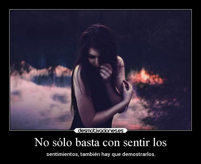 No sólo basta con sentir los - sentimientos, también hay que demostrarlos.
