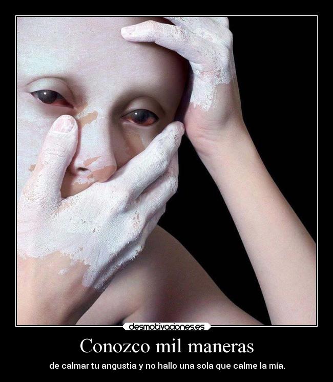 Conozco mil maneras - de calmar tu angustia y no hallo una sola que calme la mía.