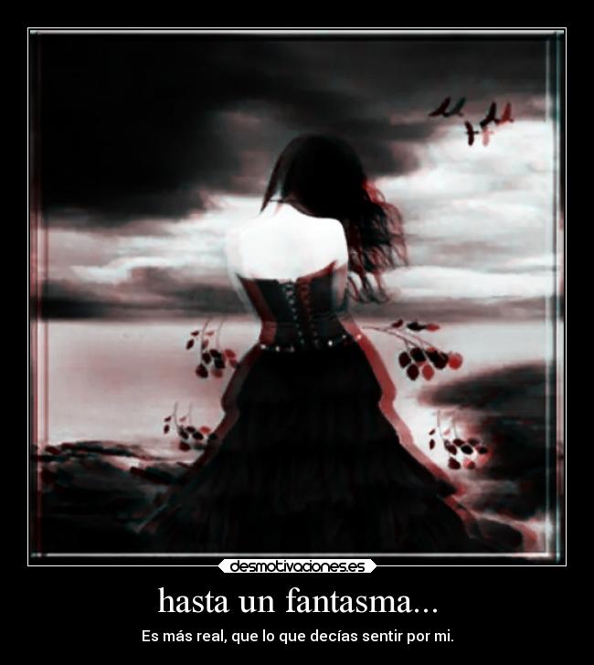 hasta un fantasma... - Es más real, que lo que decías sentir por mi.