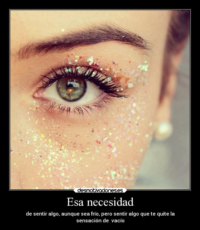 Esa necesidad - de sentir algo, aunque sea frío, pero sentir algo que te quite la
sensación de  vacío