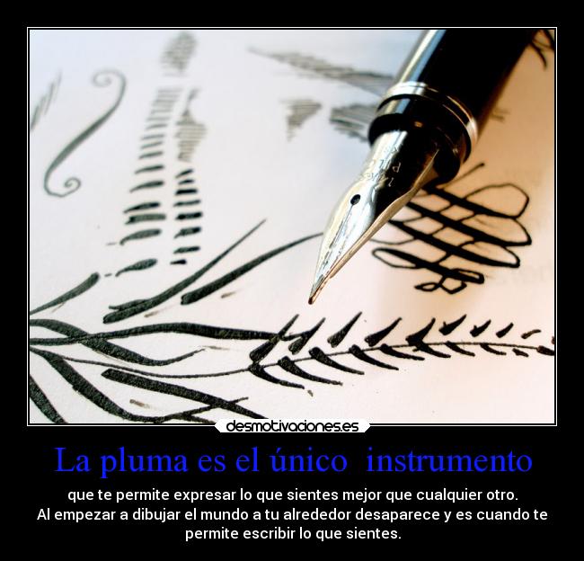 La pluma es el único instrumento - que te permite expresar lo que sientes mejor que cualquier otro.
Al empezar a dibujar el mundo a tu alrededor desaparece y es cuando te
permite escribir lo que sientes.