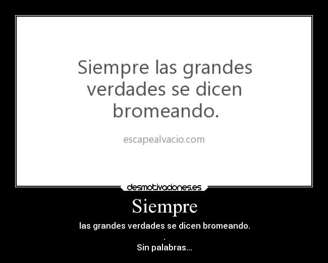 Siempre - las grandes verdades se dicen bromeando.
.
Sin palabras...