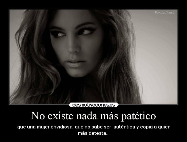 No existe nada más patético - que una mujer envidiosa, que no sabe ser auténtica y copia a quien
más detesta...