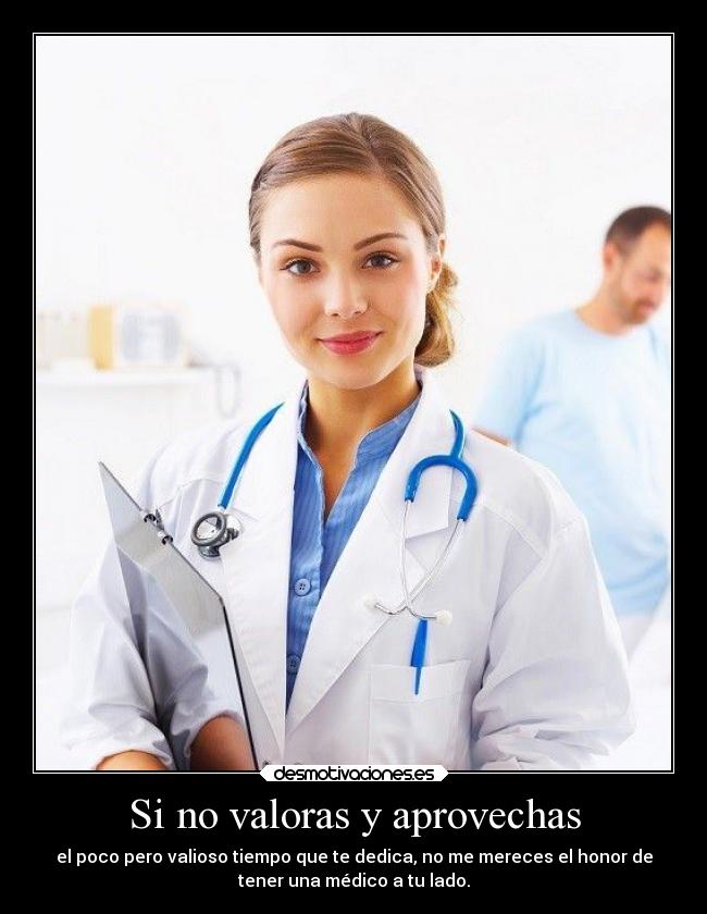 Si no valoras y aprovechas - el poco pero valioso tiempo que te dedica, no me mereces el honor de
tener una médico a tu lado.