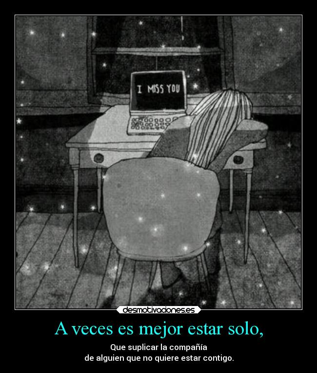 A veces es mejor estar solo, - Que suplicar la compañía
de alguien que no quiere estar contigo.