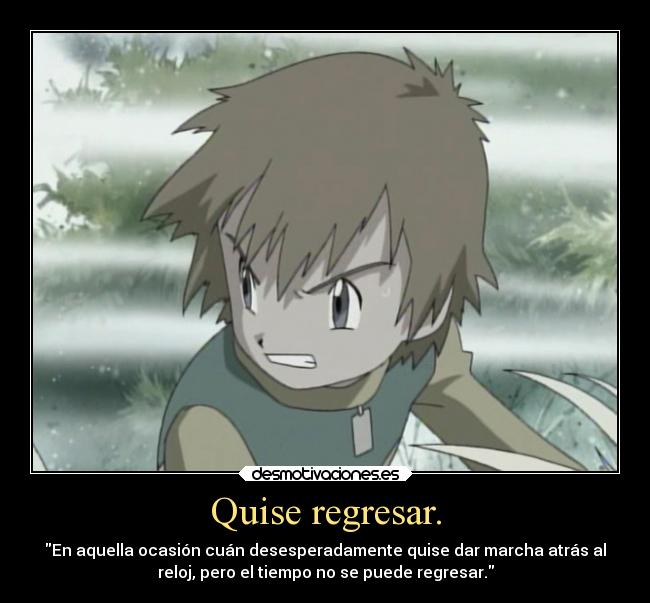 Quise regresar. - En aquella ocasión cuán desesperadamente quise dar marcha atrás al
reloj, pero el tiempo no se puede regresar.