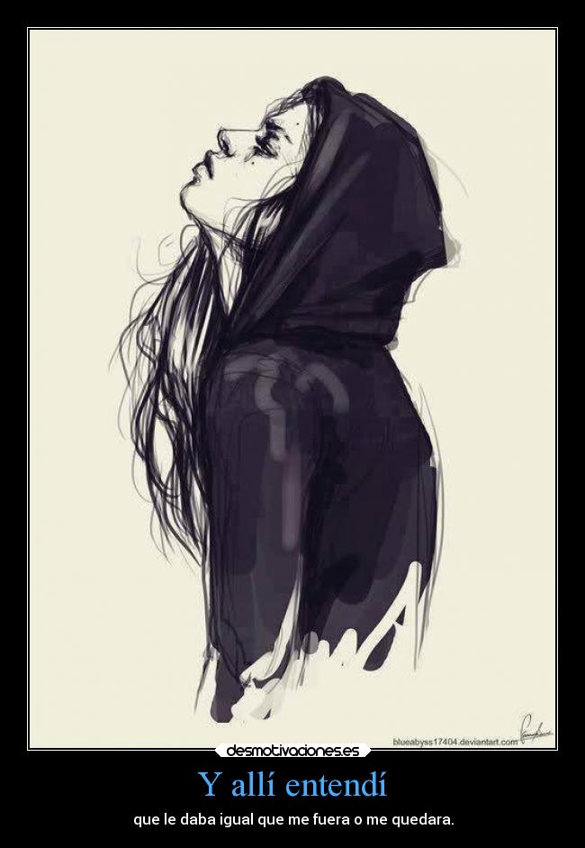 Y allí entendí - que le daba igual que me fuera o me quedara.