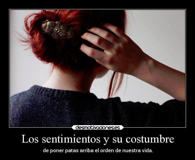 Los sentimientos y su costumbre - de poner patas arriba el orden de nuestra vida.