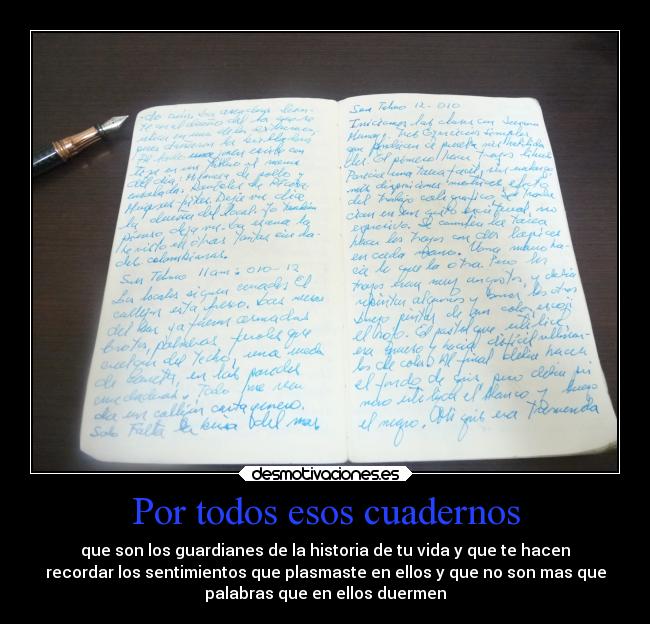 Por todos esos cuadernos - que son los guardianes de la historia de tu vida y que te hacen
recordar los sentimientos que plasmaste en ellos y que no son mas que
palabras que en ellos duermen