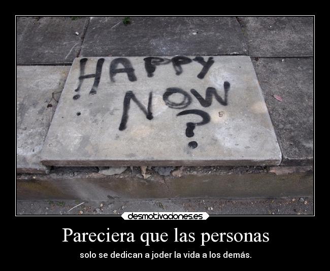 Pareciera que las personas - solo se dedican a joder la vida a los demás.