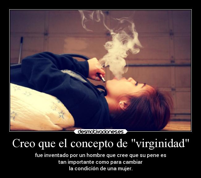 Creo que el concepto de virginidad - fue inventado por un hombre que cree que su pene es
tan importante como para cambiar
la condición de una mujer.