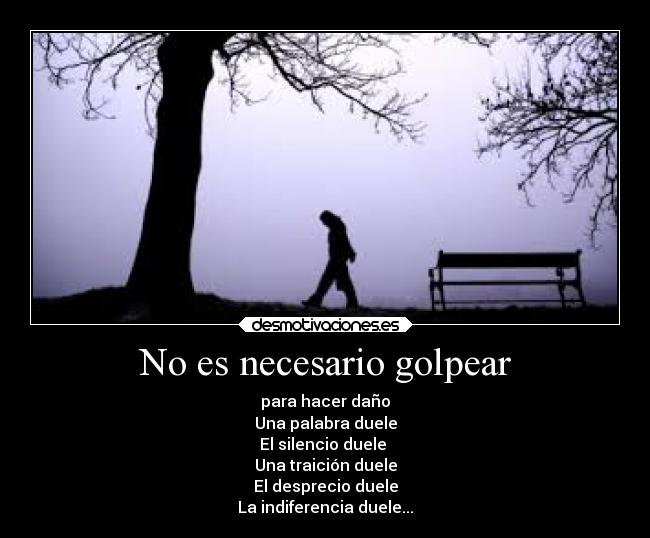 No es necesario golpear - para hacer daño
Una palabra duele
El silencio duele 
Una traición duele
El desprecio duele
La indiferencia duele...