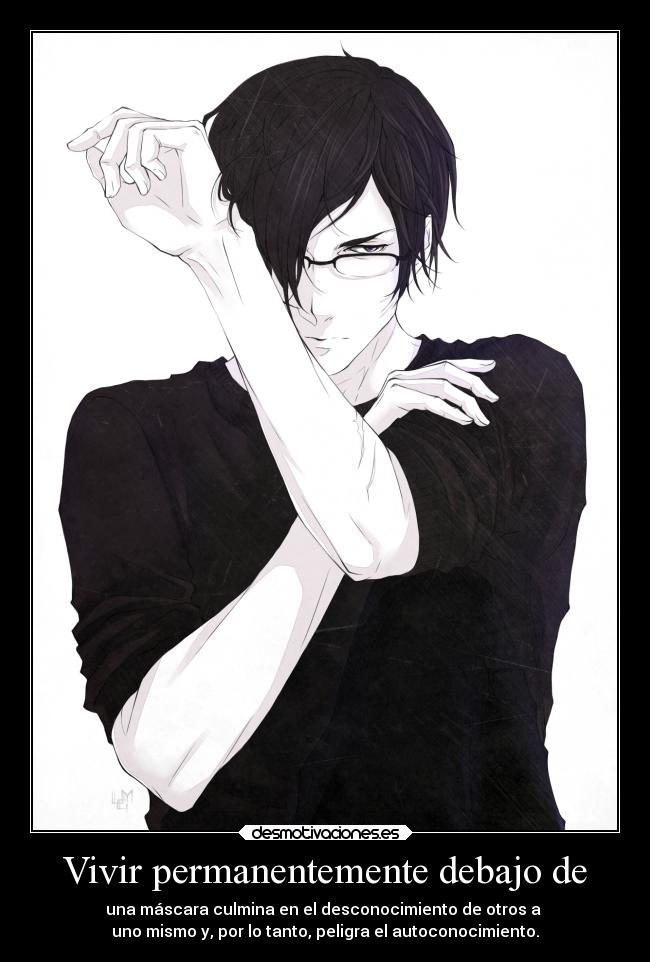 Vivir permanentemente debajo de - una máscara culmina en el desconocimiento de otros a
uno mismo y, por lo tanto, peligra el autoconocimiento.