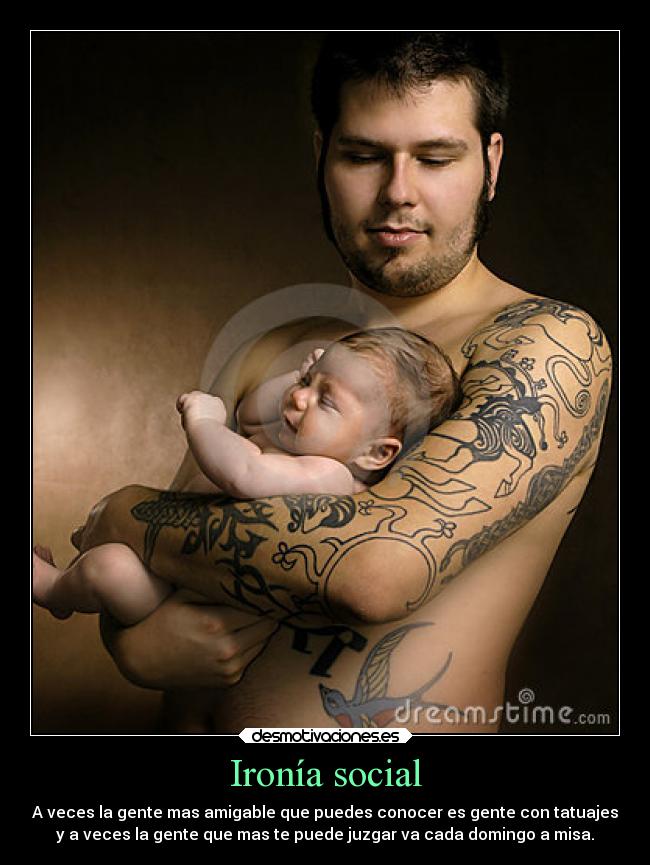 Ironía social - A veces la gente mas amigable que puedes conocer es gente con tatuajes
y a veces la gente que mas te puede juzgar va cada domingo a misa.