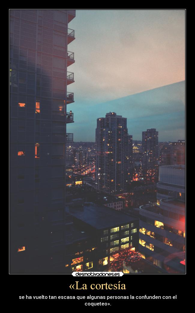 «La cortesía - se ha vuelto tan escasa que algunas personas la confunden con el
coqueteo».